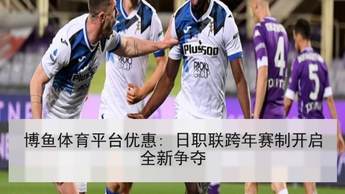 博鱼体育平台优惠: 日职联跨年赛制开启全新争夺 博鱼体育平台优惠: 日职联跨年赛制开启全新争夺