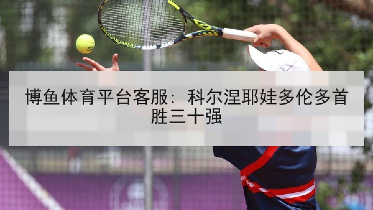 博鱼体育平台客服: 科尔涅耶娃多伦多首胜三十强